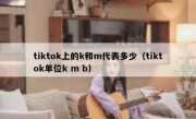 tiktok上的k和m代表多少（tiktok单位k m b）
