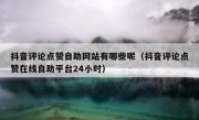 抖音评论点赞自助网站有哪些呢（抖音评论点赞在线自助平台24小时）