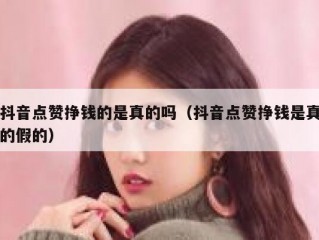 抖音点赞挣钱的是真的吗（抖音点赞挣钱是真的假的）