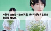 如何增加自己抖音点赞量（如何增加自己抖音点赞量的方法）