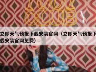 立即天气预报下载安装官网（立即天气预报下载安装官网免费）