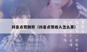 抖音点赞酬劳（抖音点赞收入怎么算）