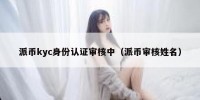 派币kyc身份认证审核中（派币审核姓名）
