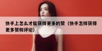 快手上怎么才能获得更多的赞（快手怎样获得更多赞和评论）
