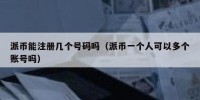 派币能注册几个号码吗（派币一个人可以多个账号吗）