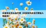 抖音粉丝怎么加灯牌（抖音如何点亮灯牌加入粉丝团）