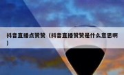 抖音直播点赞赞（抖音直播赞赞是什么意思啊）
