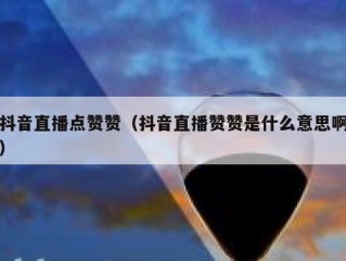 抖音直播点赞赞（抖音直播赞赞是什么意思啊）