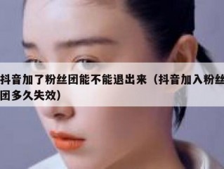 抖音加了粉丝团能不能退出来（抖音加入粉丝团多久失效）