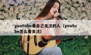 youtube看自己关注的人（youtube怎么看关注）