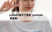 youtube看不了直播（youtube 看直播）