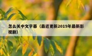 怎么关中文字幕（最近更新2019年最新影视剧）