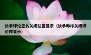 快手评论怎么关闭位置显示（快手咋样关闭评论咋显示）