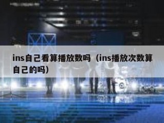 ins自己看算播放数吗（ins播放次数算自己的吗）