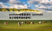 youtube观看量减少（youtube自己观看算播放量吗）