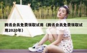 腾讯会员免费领取试用（腾讯会员免费领取试用2020年）