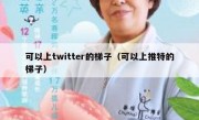 可以上twitter的梯子（可以上推特的梯子）