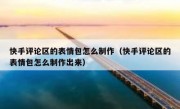 快手评论区的表情包怎么制作（快手评论区的表情包怎么制作出来）