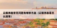 云服务器常见问题有哪些方面（云服务器是怎么回事）