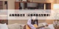 云服务器选型（云服务器选型要求）