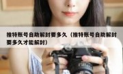 推特账号自助解封要多久（推特账号自助解封要多久才能解封）