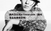 国内怎么玩activearcade（国内怎么玩使命召唤）