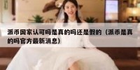 派币国家认可吗是真的吗还是假的（派币是真的吗官方最新消息）
