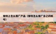 推特上怎么推广产品（推特怎么推广自己的帐号）