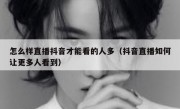 怎么样直播抖音才能看的人多（抖音直播如何让更多人看到）