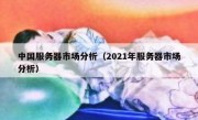 中国服务器市场分析（2021年服务器市场分析）