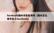 facebook国内手机能用吗（国内怎么用手机上facebook）