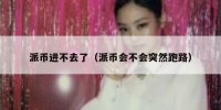 派币进不去了（派币会不会突然跑路）