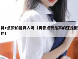 抖+点赞的是真人吗（抖音点赞是真的还是假的）