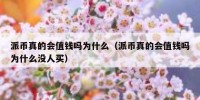 派币真的会值钱吗为什么（派币真的会值钱吗为什么没人买）