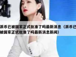 派币已被国家正式批准了吗最新消息（派币已被国家正式批准了吗最新消息新闻）