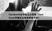 Facebook在中国怎么使用（facebook中国怎么使用教程手机）
