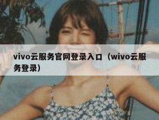 vivo云服务官网登录入口（wivo云服务登录）