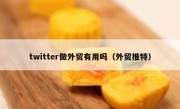 twitter做外贸有用吗（外贸推特）