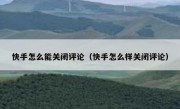 快手怎么能关闭评论（快手怎么样关闭评论）