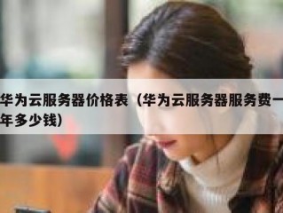 华为云服务器价格表（华为云服务器服务费一年多少钱）