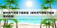 即时天气预报下载安装（即时天气预报下载安装手机版）