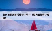 怎么用服务器搭建梯子软件（服务器搭梯子原理）