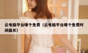 云电脑平台哪个免费（云电脑平台哪个免费时间最长）