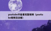 youtube不能看完整视频（youtube视频没法看）