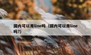 国内可以用line吗（国内可以用line吗?）