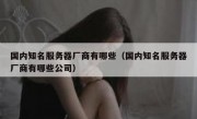 国内知名服务器厂商有哪些（国内知名服务器厂商有哪些公司）
