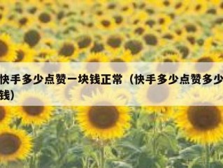 快手多少点赞一块钱正常（快手多少点赞多少钱）