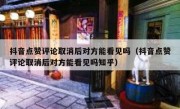 抖音点赞评论取消后对方能看见吗（抖音点赞评论取消后对方能看见吗知乎）