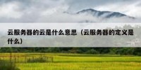 云服务器的云是什么意思（云服务器的定义是什么）