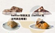 twitter特别关注（twitter关注列表在哪里）